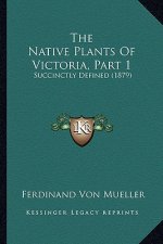 The Native Plants Of Victoria, Part 1: Succinctly Defined (1879)