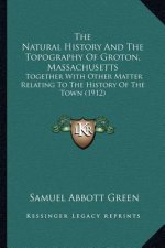 The Natural History And The Topography Of Groton, Massachusetts: Together With Other Matter Relating To The History Of The Town (1912)