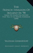 The French Invasion Of Ireland In '98: Leaves Of Unwritten History That Tell Of An Heroic Endeavor (1890)