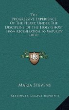 The Progressive Experience Of The Heart, Under The Discipline Of The Holy Ghost: From Regeneration To Maturity (1832)