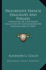 Progressive French Dialogues And Phrases: Consisting Of A Systematic Collection Of Conversations On Familiar Subjects (1845)