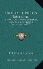 Profitable Pigeon Breeding: A Practical Manual Explaining How To Breed Pigeons Successfully (1922)