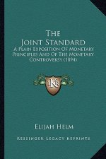 The Joint Standard: A Plain Exposition Of Monetary Principles And Of The Monetary Controversy (1894)