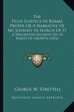 The Ficus Elastica In Burma Proper Or A Narrative Of My Journey In Search Of It: A Descriptive Account Of Its Habits Of Growth (1876)