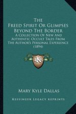 The Freed Spirit Or Glimpses Beyond The Border: A Collection Of New And Authentic Occult Tales From The Author's Personal Experience (1894)