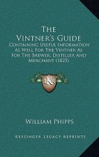 The Vintner's Guide: Containing Useful Information As Well For The Vintner As For The Brewer, Distiller And Merchant (1825)