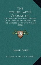 The Young Lady's Counselor: Or Outlines And Illustrations Of The Sphere, The Duties And The Dangers Of Young Women (1852)