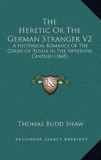 The Heretic Or The German Stranger V2: A Historical Romance Of The Court Of Russia In The Fifteenth Century (1845)
