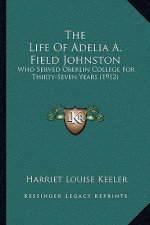 The Life Of Adelia A. Field Johnston: Who Served Oberlin College For Thirty-Seven Years (1912)