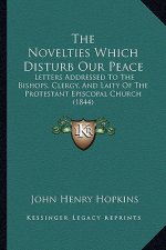 The Novelties Which Disturb Our Peace: Letters Addressed To The Bishops, Clergy, And Laity Of The Protestant Episcopal Church (1844)