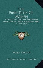 The First Duty Of Women: A Series Of Articles Reprinted From The Victoria Magazine, 1865 To 1870 (1870)