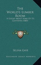 The World's Lumber Room: A Gossip About Some Of Its Contents (1885)