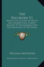 The Recorder V1: Being A Collection Of Tracts And Disquisitions, Chiefly Relative To The Modern State And Principles Of The People Call