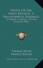 Utopia Or The Happy Republic, A Philosophical Romance: To Which Is Added, The New Atlantis (1852)