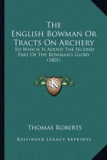 The English Bowman Or Tracts On Archery: To Which Is Added The Second Part Of The Bowman's Glory (1801)