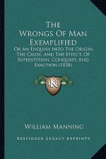 The Wrongs Of Man Exemplified: Or An Enquiry Into The Origin, The Cause, And The Effect, Of Superstition, Conquest, And Exaction (1838)