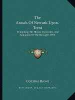 The Annals Of Newark-Upon-Trent: Comprising The History, Curiosities, And Antiquities Of The Borough (1879)