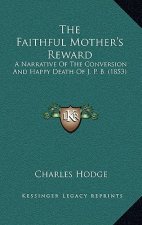 The Faithful Mother's Reward: A Narrative Of The Conversion And Happy Death Of J. P. B. (1853)