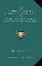 The Nature Of Christ's Presence In The Eucharist V2: Or The True Doctrine Of The Real Presence Vindicated (1856)