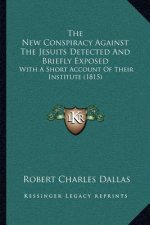 The New Conspiracy Against The Jesuits Detected And Briefly Exposed: With A Short Account Of Their Institute (1815)
