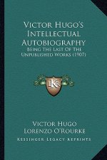 Victor Hugo's Intellectual Autobiography: Being The Last Of The Unpublished Works (1907)