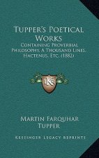 Tupper's Poetical Works: Containing Proverbial Philosophy, a Thousand Lines, Hactenus, Etc. (1882)