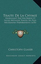 Traite De La Chymie: Enseignant Par Une Brieve Et Facile Methode Toutes Ses Plus Necessaires Preparations (1670)