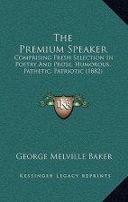 The Premium Speaker: Comprising Fresh Selection In Poetry And Prose, Humorous, Pathetic, Patriotic (1882)