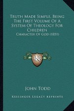 Truth Made Simple, Being The First Volume Of A System Of Theology For Children: Character Of God (1851)