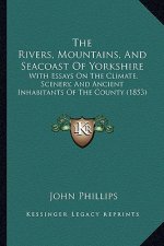 The Rivers, Mountains, And Seacoast Of Yorkshire: With Essays On The Climate, Scenery, And Ancient Inhabitants Of The County (1853)