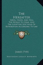 The Hereafter: Sheol, Hades, And Hell, The World To Come, And The Scripture Doctrine Of Retribution According To Law (1890)