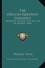 The Oregon Question Examined: In Respect To Facts And The Law Of Nations (1846)