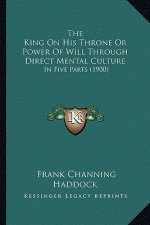 The King On His Throne Or Power Of Will Through Direct Mental Culture: In Five Parts (1900)