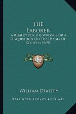 The Laborer: A Remedy For His Wrongs Or A Disquisition On The Usages Of Society (1869)