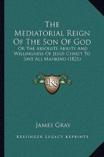 The Mediatorial Reign Of The Son Of God: Or The Absolute Ability And Willingness Of Jesus Christ To Save All Mankind (1821)