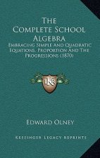 The Complete School Algebra: Embracing Simple And Quadratic Equations, Proportion And The Progressions (1870)
