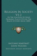 Religion In Society V1-2: Or The Solution Of Great Problems, Placed Within The Reach Of Every Mind (1850)