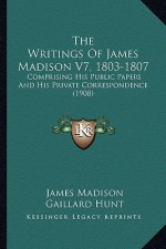 The Writings Of James Madison V7, 1803-1807: Comprising His Public Papers And His Private Correspondence (1908)