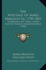 The Writings Of James Madison V6, 1790-1802: Comprising His Public Papers And His Private Correspondence (1906)