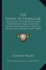 The Enemy At Trafalgar: An Account Of The Battle From Eyewitnesses' Narratives And Letters And Dispatches From The French And Spanish Fleets (
