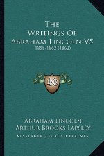 The Writings Of Abraham Lincoln V5: 1858-1862 (1862)