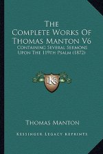 The Complete Works Of Thomas Manton V6: Containing Several Sermons Upon The 119th Psalm (1872)