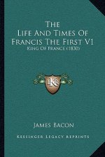 The Life And Times Of Francis The First V1: King Of France (1830)