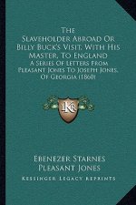 The Slaveholder Abroad Or Billy Buck's Visit, With His Master, To England: A Series Of Letters From Pleasant Jones To Joseph Jones, Of Georgia (1860)