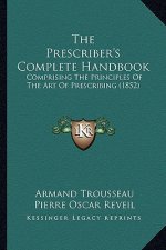 The Prescriber's Complete Handbook: Comprising The Principles Of The Art Of Prescribing (1852)
