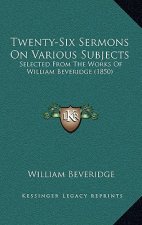 Twenty-Six Sermons On Various Subjects: Selected From The Works Of William Beveridge (1850)