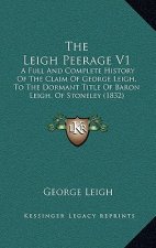The Leigh Peerage V1: A Full And Complete History Of The Claim Of George Leigh, To The Dormant Title Of Baron Leigh, Of Stoneley (1832)