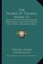 The Works Of Thomas Adams V2: Being The Sum Of His Sermons, Meditations, And Other Divine And Moral Discourses (1862)