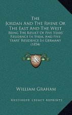 The Jordan And The Rhine Or The East And The West: Being The Result Of Five Years' Residence In Syria, And Five Years' Residence In Germany (1854)