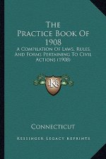 The Practice Book Of 1908: A Compilation Of Laws, Rules, And Forms Pertaining To Civil Actions (1908)